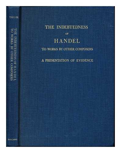 TAYLOR, SEDLEY - The indebtedness of Handel to works by other composers : a presentation of evidence