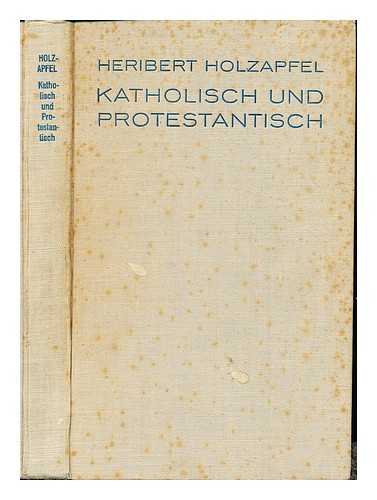 HOLZAPFEL, HERIBERT - Katholisch und protestantisch : eine leidenschaftslose klarstellung