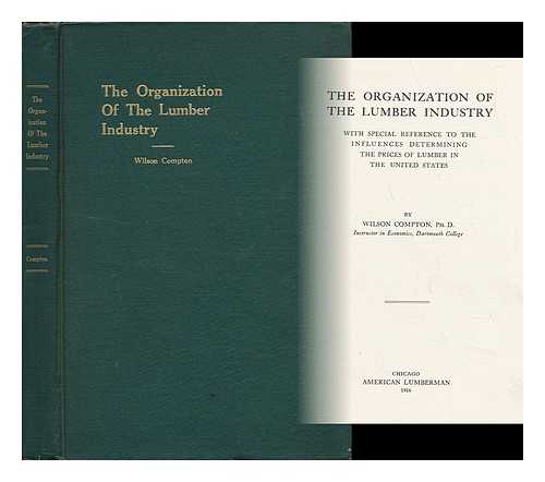 COMPTON, WILSON - The Organisation of the Lumber Industry with Special Reference to the Influences Determining the Prices of Lumber in the United States