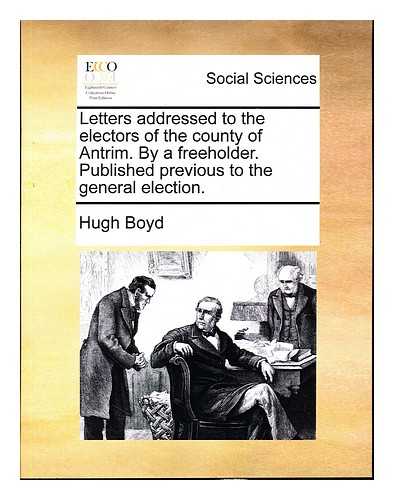 BOYD, HUGH, (1746-1794) - Letters addressed to the electors of the county of Antrim : By a freeholder. Published previous to the general election