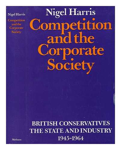 Harris, Nigel - Competition and the Corporate Society. British Conservatives, the State and Industry 1945-1964