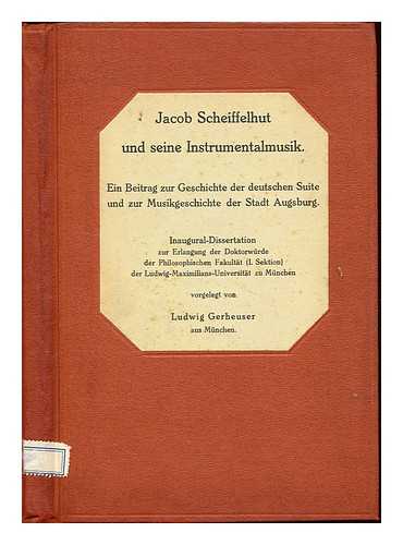 GERHEUSER, LUDWIG (1901-1945) - Jacob Scheiffelhut und seine Instrumentalmusik : ein Beitrag zur Geschichte der deutschen Suite und zur Musikgeschichte der Stadt Augsburg / Inaugural-Dissertation ... vorgelegt von Ludwig Gerheuser