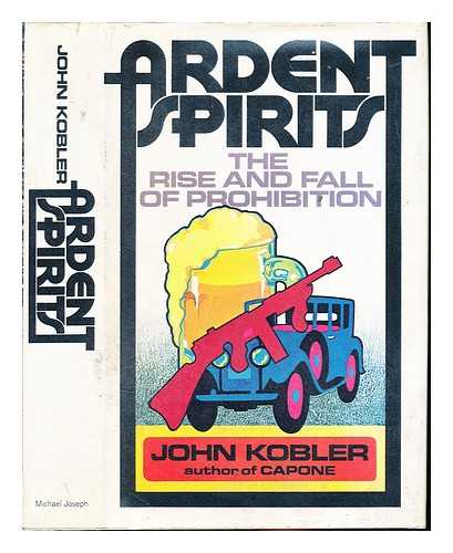 KOBLER, JOHN - Ardent spirits : the rise and fall of prohibition