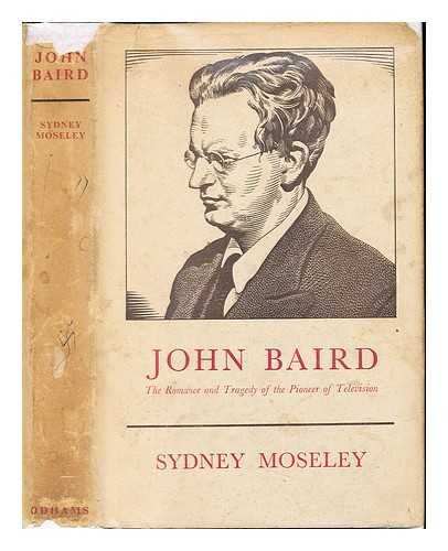 MOSELEY, SYDNEY ALEXANDER (1888-) - John Baird : the romance and tragedy of the pioneer of television