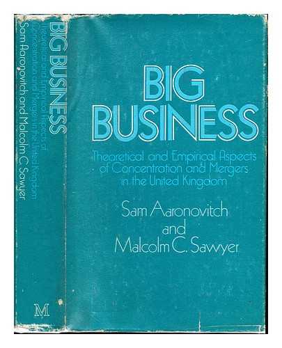Aaronovitch, Sam (1919-). Sawyer, Malcolm C - Big business : theoretical and empirical aspects of concentration and mergers in the United Kingdom / (by) Sam Aaronovitch and Malcolm C. Sawyer