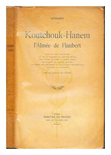 AURIANT PSEUD. - Koutchouk-Hanem : l'alme de Flaubert / suivi de onze essais sur la vie de Flaubert et sur son oeuvre, sur Maxime du Camp et Louise Colet. Les sources de madame Bovary. Des notes sur Salammb et L'ducation sentimentale. Les logis de Flaubert. Avec un portrait de l'alme