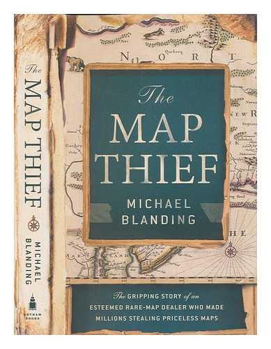 BLANDING, MICHAEL - The map thief: the gripping story of an esteemed rare-map dealer who made millions stealing priceless maps / Michael Blanding