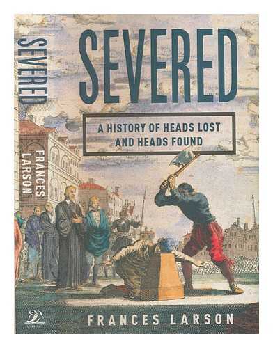 LARSON, FRANCES (1976-) - Severed: a history of heads lost and heads found / Frances Larson