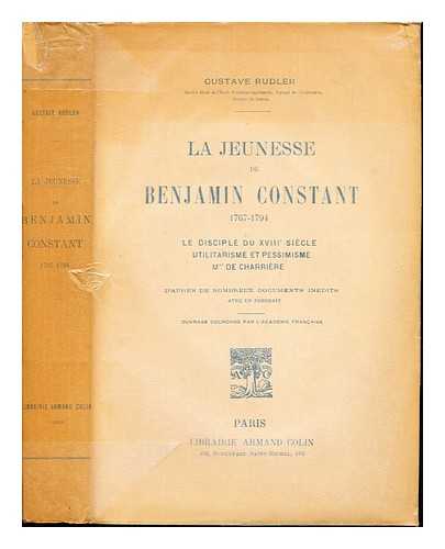 RUDLER, GUSTAVE (1872-1957) - La jeunesse de Benjamin Constant, (1767-1794) : le disciple du 18me sicle, utilitarisme et pessimisme, Mme de Charrire : d'aprs de nombreux documents indits / par Gustav Rudler