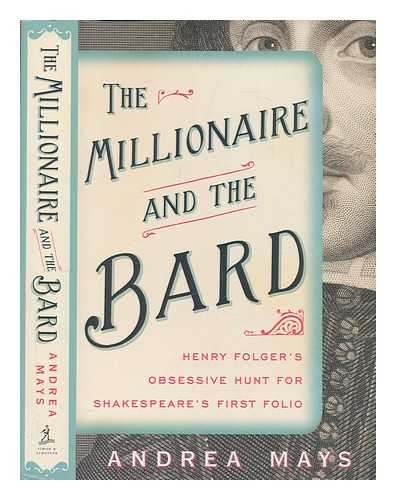 MAYS, ANDREA E - The millionaire and the bard: Henry Folger's obsessive hunt for Shakespeare's first folio / Andrea E. Mays