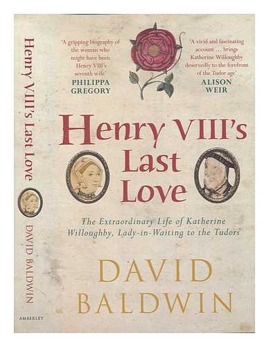 BALDWIN, DAVID (1947-) - Henry VIII's Last Love : The Extraordinary Life of Katherine Willoughby, Lady-in-Waiting to the Tudors / David Baldwin
