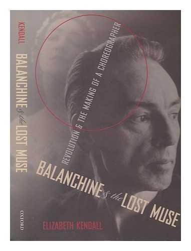 KENDALL, ELIZABETH (1947-) - Balanchine and the lost muse: revolution and the making of a choreographer / Elizabeth Kendall