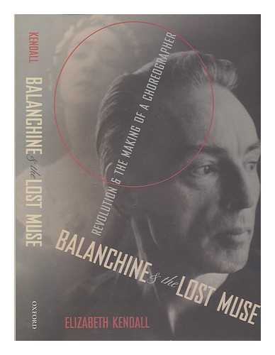 KENDALL, ELIZABETH (1947-) - Balanchine and the lost muse: revolution and the making of a choreographer / Elizabeth Kendall