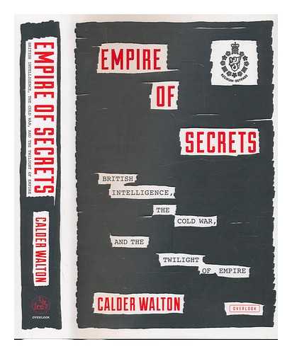 WALTON, CALDER - Empire of secrets: British intelligence, the cold war, and the twilight of empire / Calder Walton