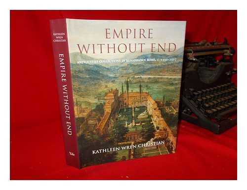 CHRISTIAN, KATHLEEN (KATHLEEN WREN) (1971-) - Empire without end: antiquities collections in Renaissance Rome, c. 1350-1527 / Kathleen Wren Christian