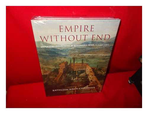 CHRISTIAN, KATHLEEN (KATHLEEN WREN) (1971-) - Empire without end: antiquities collections in Renaissance Rome, c. 1350-1527 / Kathleen Wren Christian
