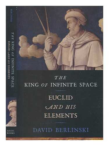 BERLINSKI, DAVID (1942-) - The king of infinite space: Euclid and his Elements / David Berlinski