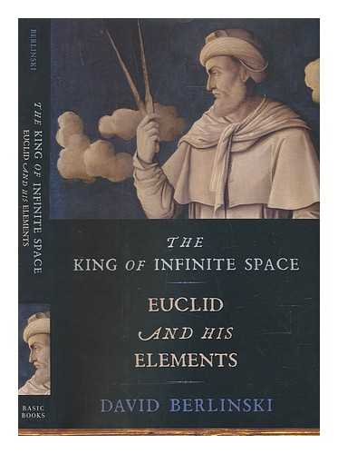 BERLINSKI, DAVID (1942-) - The king of infinite space: Euclid and his Elements / David Berlinski