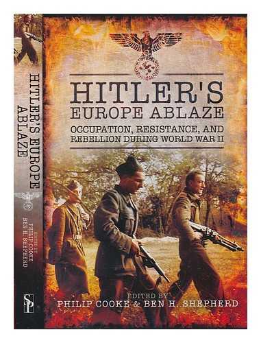 COOKE, PHILIP E.; SHEPHERD, BEN - Hitler's Europe ablaze: occupation, resistance, and rebellion during World War II
