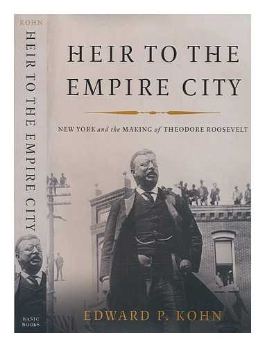 KOHN, EDWARD P. (EDWARD PARLIAMENT) (1968-) - Heir to the Empire City: New York and the making of Theodore Roosevelt / Edward P. Kohn