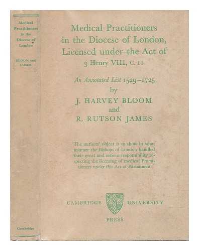 BLOOM, J. HARVEY (JAMES HARVEY) (1860-); JAMES, R. RUTSON (ROBERT RUTSON) (1881-) - Medical practitioners in the diocese of London, licensed under the act of 3 Henry viii, c.11: an annotated list 1529-1725