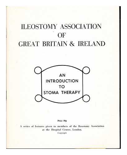 ILEOSTOMY ASSOCIATION OF GREAT BRITAIN & IRELAND. KING'S FUND HOSPITAL CENTRE (LONDON, ENGLAND) - An introduction to stoma therapy : a series of lectures given to members of the Ileostomy Association at the Hospital Centre, London
