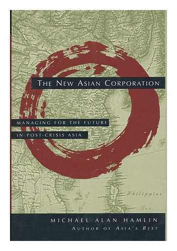 HAMLIN, MICHAEL A. - The New Asian Corporation : Managing for the Future in Post-Crisis Asia / Michael Alan Hamlin