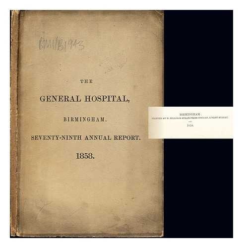 BIRMINGHAM GENERAL HOSPITAL - The General Hospital, Birmingham. Seventy-Ninth Annual Report, from midsummer, 1857, to midsummer 1858