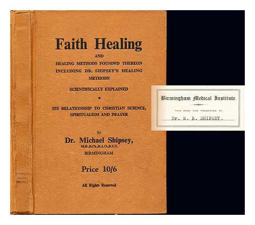 SHIPSEY, MICHAEL - Faith healing and healing methods founded thereon : including Dr. shipsey's healing methods scientifically explained : its relationship to Christian-Science, spiritualism and prayer, etc.