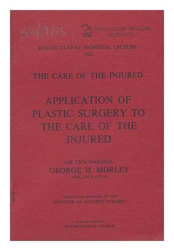 MORLEY, GEORGE H.; INSTITUTE OF ACCIDENT SURGERY - The care of the injured : application of plastic surgery to the care of the injured