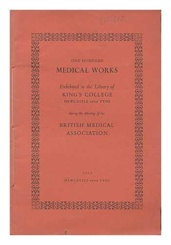 KING'S COLLEGE, NEWCASTLE UPON TYNE LIBRARY - One hundred medical works : exhibited in the Library of King's College, Newcastle upon Tyne, during the meeting of the British Medical Association