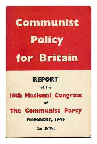 COMMUNIST PARTY OF GREAT BRITAIN. NATIONAL CONGRESS (18TH : 1945) - Communist policy for Britain : report of the 18th National Congress of the Communist Party, November, 1945