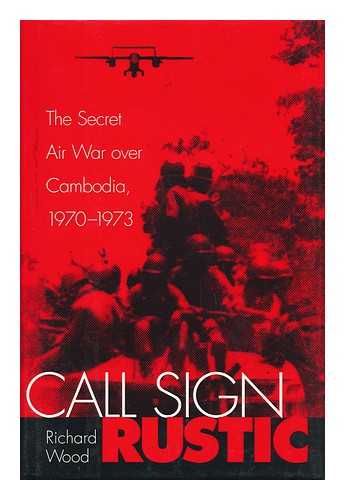 WOOD, RICHARD (1931-) - Call Sign Rustic : the Secret Air War over Cambodia, 1970-1973 / Richard Wood
