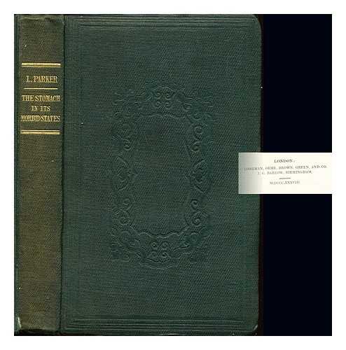 PARKER, LANGSTON (1805?-1871) - The stomach in its morbid states : being a practical inquiry into the nature and treatment of diseases of that organ : and into the influence they exercise upon the origin, progress, and termination of diseases of the liver, heart, lungs and brain