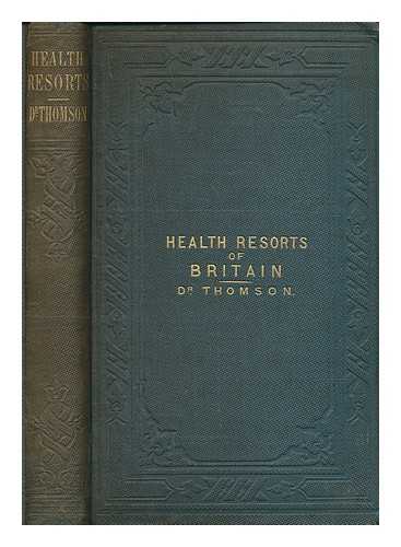 THOMSON, SPENCER (FL.1848-1883) - Health resorts of Britain; and how to profit by them. : By Spencer Thomson, ... Numerous illustrations