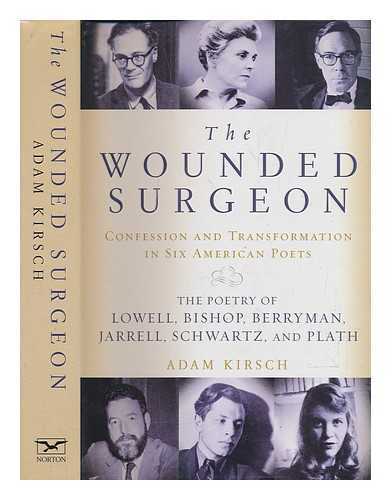 KIRSCH, ADAM (1976-) - The wounded surgeon : confession and transformation in six American poets : Robert Lowell, Elizabeth Bishop, John Berryman, Randall Jarrell, Delmore Schwartz, and Sylvia Plath / Adam Kirsch