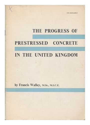 WALLEY, FRANCIS - The progress of prestressed concrete in the United Kingdom