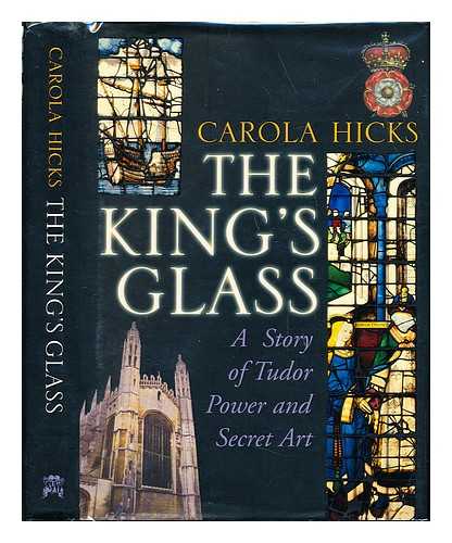 HICKS, CAROLA - The King's glass : a story of Tudor power and secret art / Carola Hicks