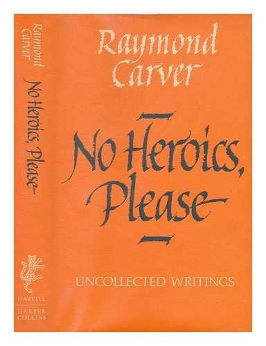 CARVER, RAYMOND (1938-1988); STULL, WILLIAM L., EDITOR - No heroics, please : uncollected writings / Raymond Carver ; edited by William L. Stull ; foreword by Tess Gallagher