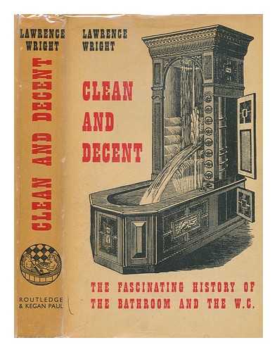 WRIGHT, LAWRENCE (1906-) - Clean and decent : the fascinating history of the bathroom & the water closet, and of sundry habits, fashions & accessories of the toilet, principally in Great Britain, France, & America / [Lawrence Wright]