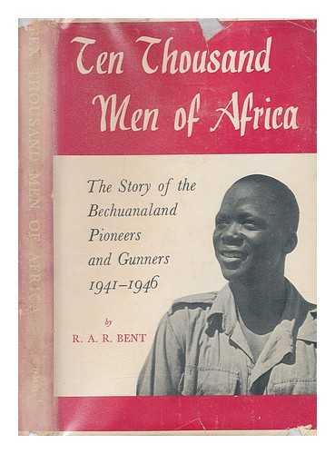 BENT, R. A. R. (R. ALAN R.) - Ten thousand men of Africa : the story of the Bechuanaland pioneers and gunners, 1941-1946