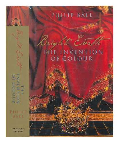 BALL, PHILIP (1962-) - Bright earth : the invention of colour / Philip Ball