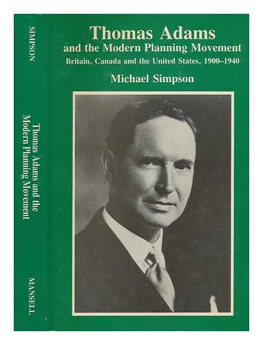 SIMPSON, MICHAEL (1939-) - Thomas Adams and the modern planning movement : Britain, Canada and the United States, 1900-1940 / Michael Simpson