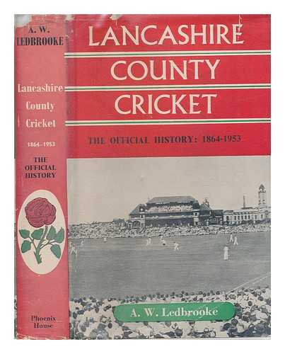 LEDBROOKE, ARCHIE - Lancashire County cricket : The official history of the Lancashire county & Manchester Cricket Club, 1864-1953 / A.W. Ledbrooke. With a foreword by Tom Stone & J. Bowling Holmes. Statistics comp. by Charles M. Oliver