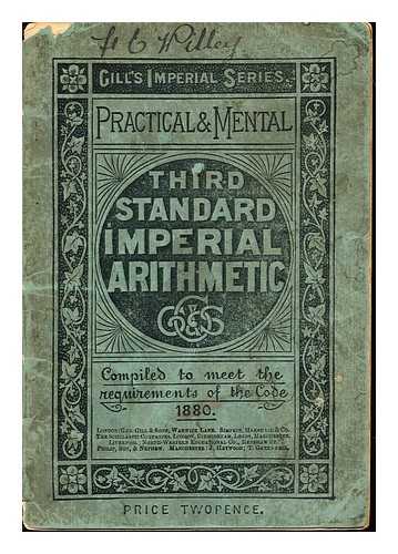 GILL'S IMPERIAL SERIES - Third Standard Imperial arithmetic. Practical & Mental. Compiled to meet the requirements of the Code 1880