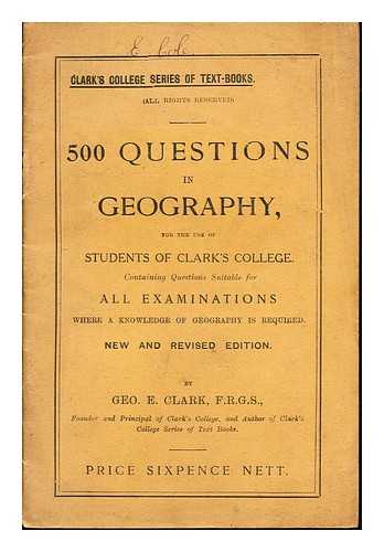 CLARK, GEO. E. CLARK'S COLLEGE SERIES OF TEXT-BOOKS - 500 Questions in Geography, for the use of Students of Clark's College. Containing questions suitable for all examinations where a knowledge of geography is required