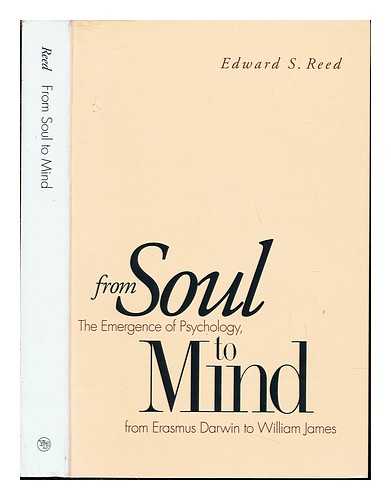 REED, EDWARD S - From soul to mind : the emergence of psychology from Erasmus Darwin to William James / Edward S. Reed