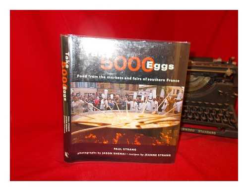 STRANG, PAUL. STRANG, JEANNE - Take 5000 eggs : food from the markets and fairs of southern France / Paul Strang ; photographs by Jason Shenai ; recipes by Jeanne Strang