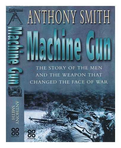 Smith, Anthony - Machine Gun - the Story of the Men and the Weapon That Changed the Face of War