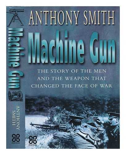 SMITH, ANTHONY - Machine Gun - the Story of the Men and the Weapon That Changed the Face of War